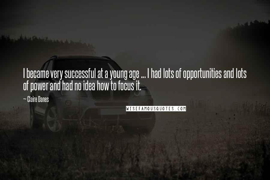 Claire Danes Quotes: I became very successful at a young age ... I had lots of opportunities and lots of power and had no idea how to focus it.