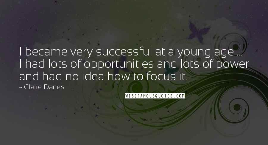 Claire Danes Quotes: I became very successful at a young age ... I had lots of opportunities and lots of power and had no idea how to focus it.