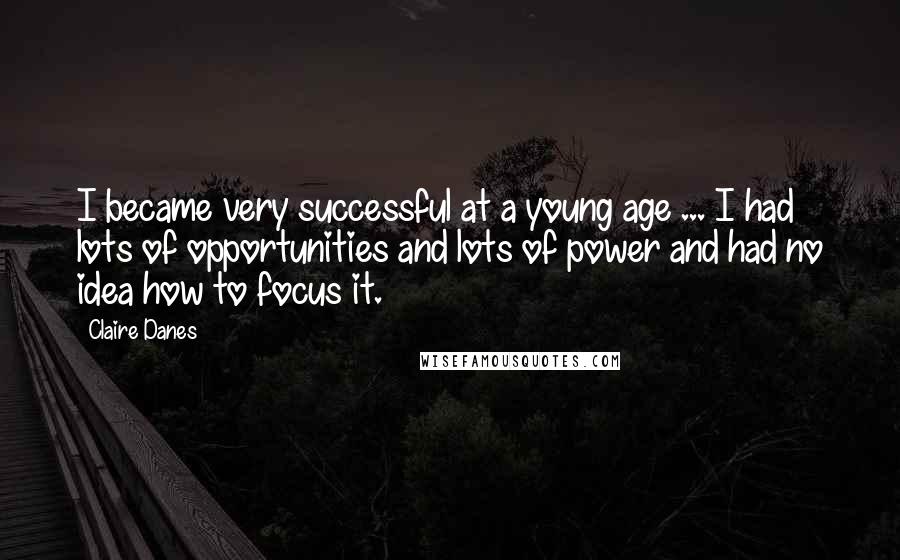 Claire Danes Quotes: I became very successful at a young age ... I had lots of opportunities and lots of power and had no idea how to focus it.