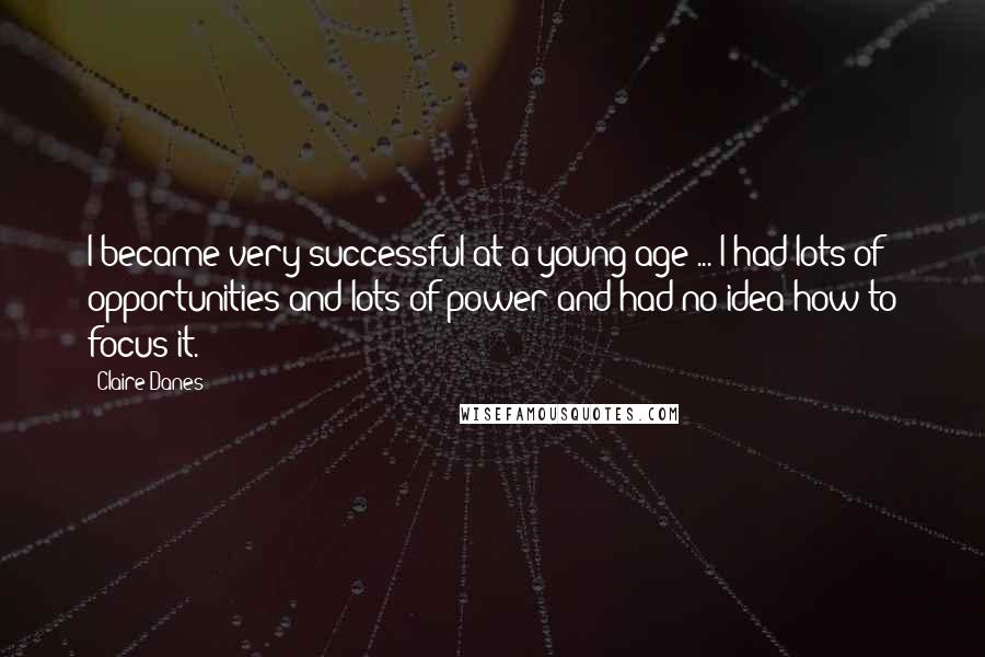 Claire Danes Quotes: I became very successful at a young age ... I had lots of opportunities and lots of power and had no idea how to focus it.