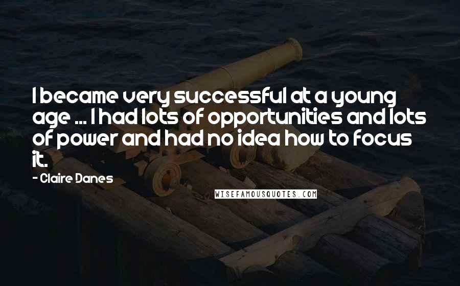 Claire Danes Quotes: I became very successful at a young age ... I had lots of opportunities and lots of power and had no idea how to focus it.