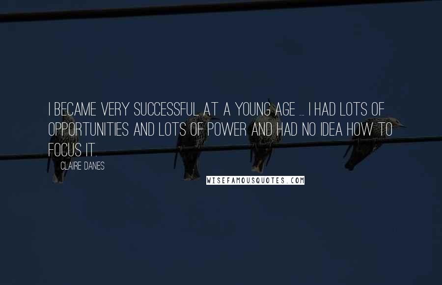 Claire Danes Quotes: I became very successful at a young age ... I had lots of opportunities and lots of power and had no idea how to focus it.