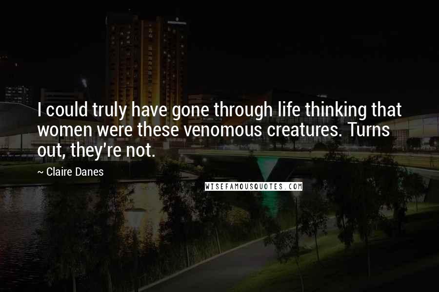 Claire Danes Quotes: I could truly have gone through life thinking that women were these venomous creatures. Turns out, they're not.