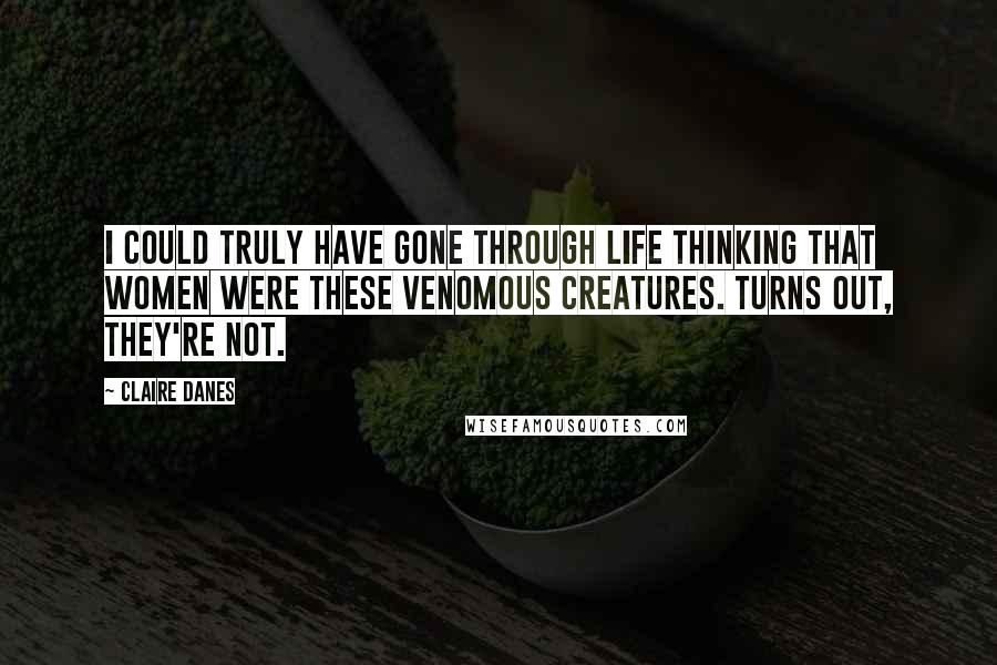 Claire Danes Quotes: I could truly have gone through life thinking that women were these venomous creatures. Turns out, they're not.