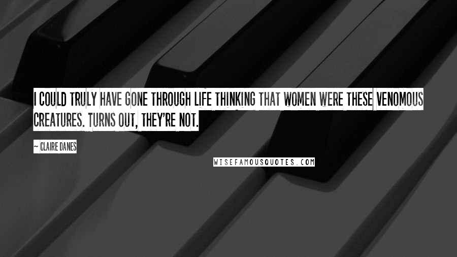 Claire Danes Quotes: I could truly have gone through life thinking that women were these venomous creatures. Turns out, they're not.