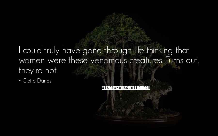 Claire Danes Quotes: I could truly have gone through life thinking that women were these venomous creatures. Turns out, they're not.