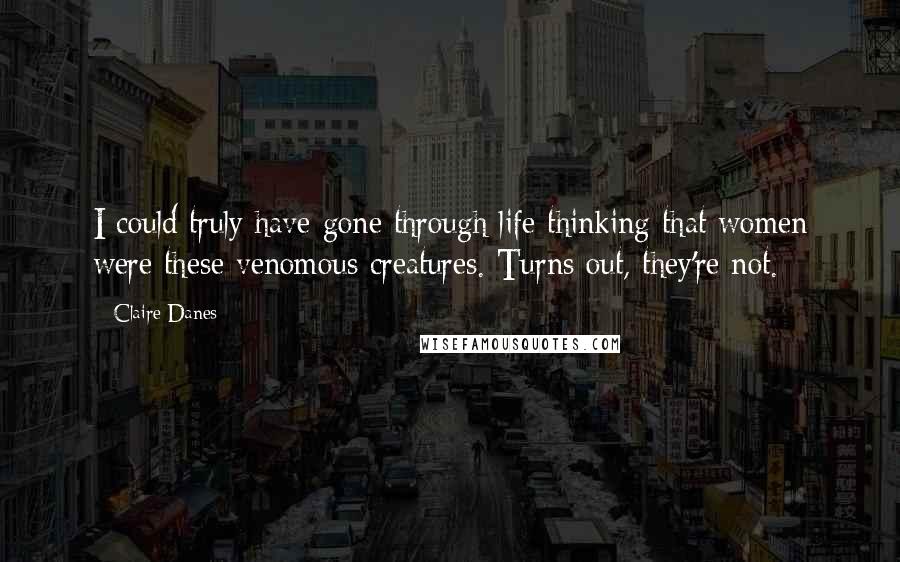Claire Danes Quotes: I could truly have gone through life thinking that women were these venomous creatures. Turns out, they're not.