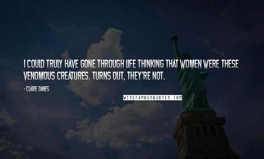 Claire Danes Quotes: I could truly have gone through life thinking that women were these venomous creatures. Turns out, they're not.