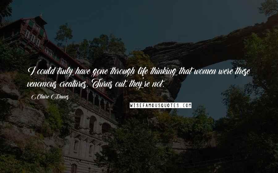Claire Danes Quotes: I could truly have gone through life thinking that women were these venomous creatures. Turns out, they're not.