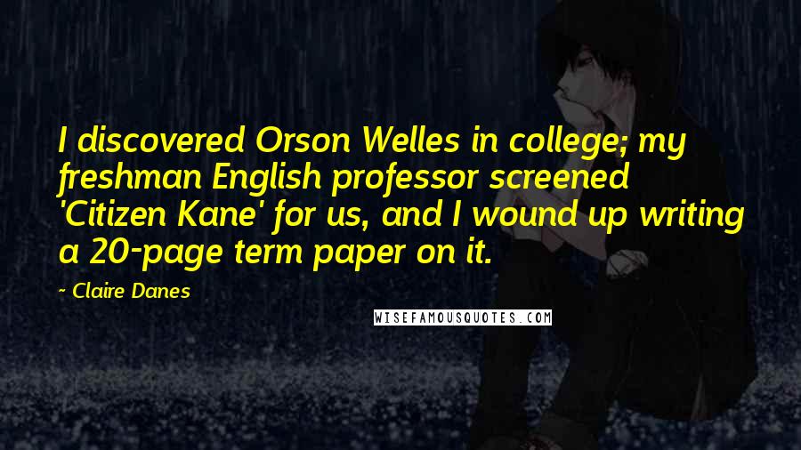 Claire Danes Quotes: I discovered Orson Welles in college; my freshman English professor screened 'Citizen Kane' for us, and I wound up writing a 20-page term paper on it.