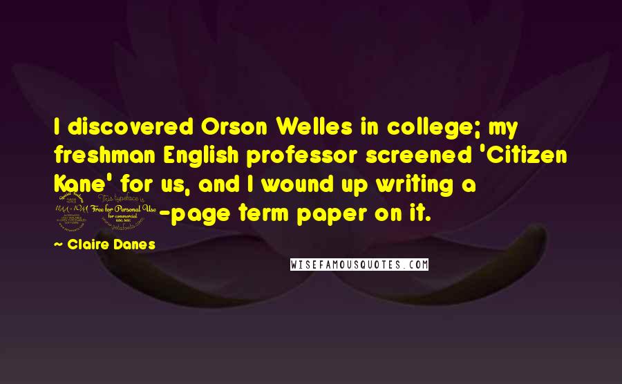 Claire Danes Quotes: I discovered Orson Welles in college; my freshman English professor screened 'Citizen Kane' for us, and I wound up writing a 20-page term paper on it.