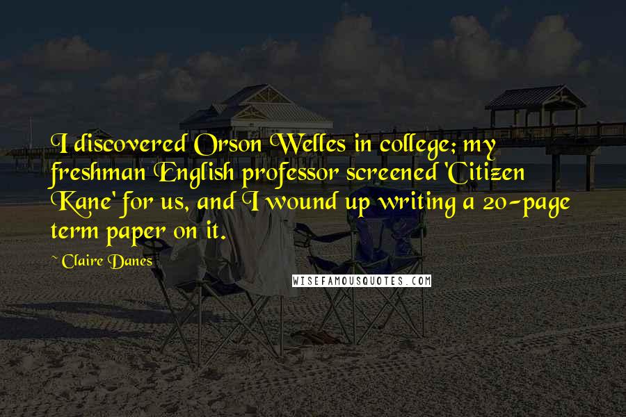 Claire Danes Quotes: I discovered Orson Welles in college; my freshman English professor screened 'Citizen Kane' for us, and I wound up writing a 20-page term paper on it.