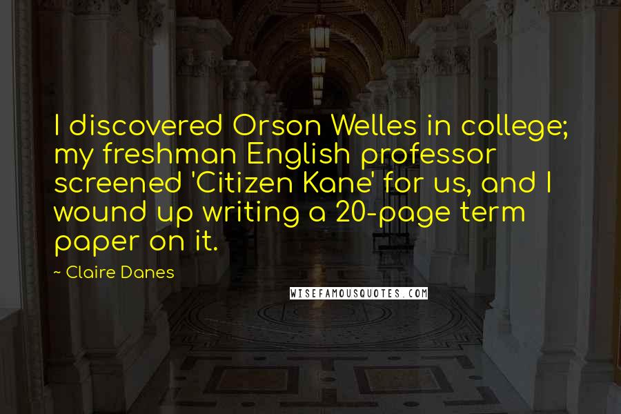 Claire Danes Quotes: I discovered Orson Welles in college; my freshman English professor screened 'Citizen Kane' for us, and I wound up writing a 20-page term paper on it.