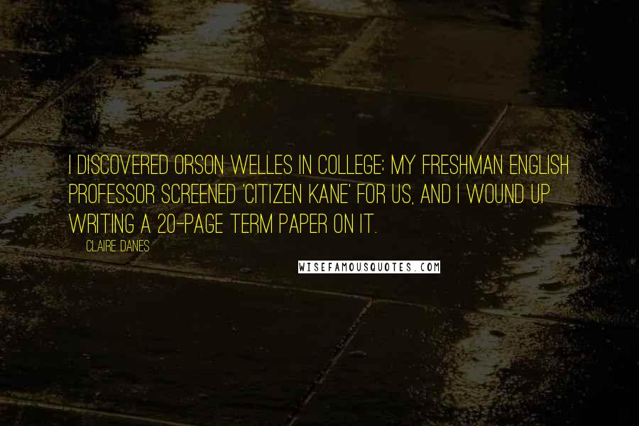 Claire Danes Quotes: I discovered Orson Welles in college; my freshman English professor screened 'Citizen Kane' for us, and I wound up writing a 20-page term paper on it.