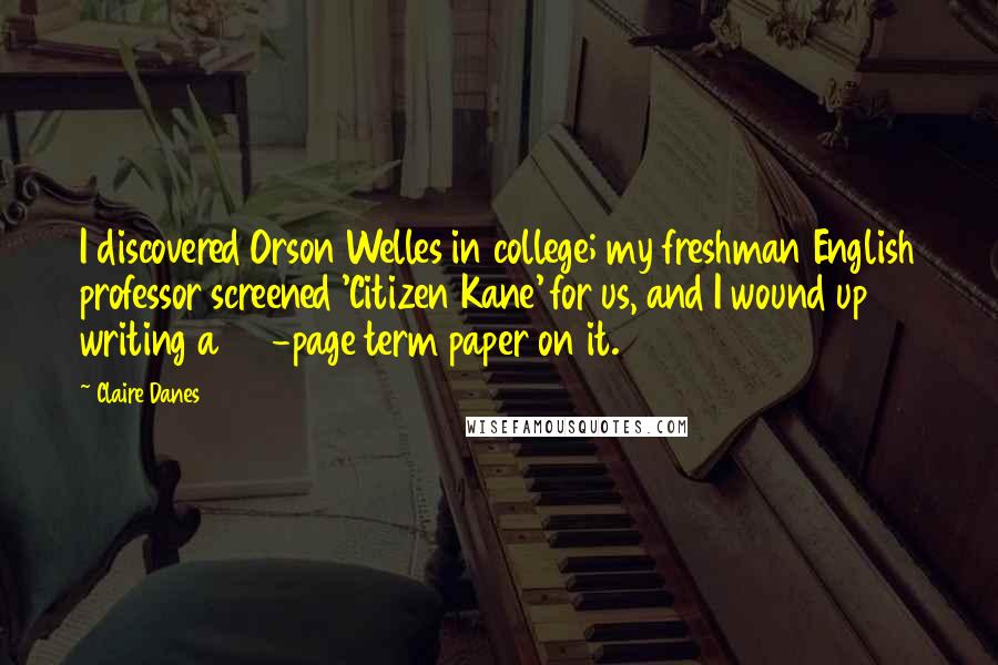 Claire Danes Quotes: I discovered Orson Welles in college; my freshman English professor screened 'Citizen Kane' for us, and I wound up writing a 20-page term paper on it.