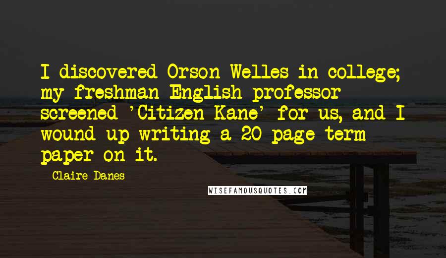 Claire Danes Quotes: I discovered Orson Welles in college; my freshman English professor screened 'Citizen Kane' for us, and I wound up writing a 20-page term paper on it.