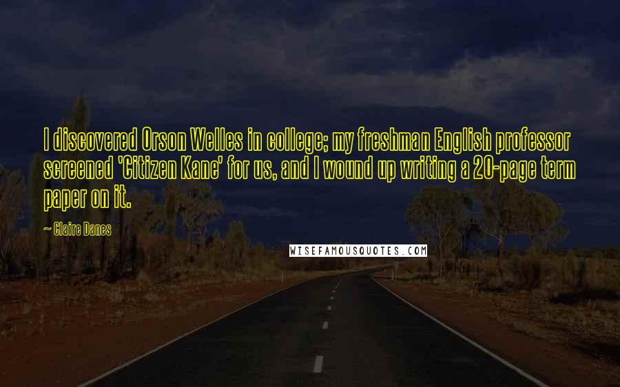 Claire Danes Quotes: I discovered Orson Welles in college; my freshman English professor screened 'Citizen Kane' for us, and I wound up writing a 20-page term paper on it.