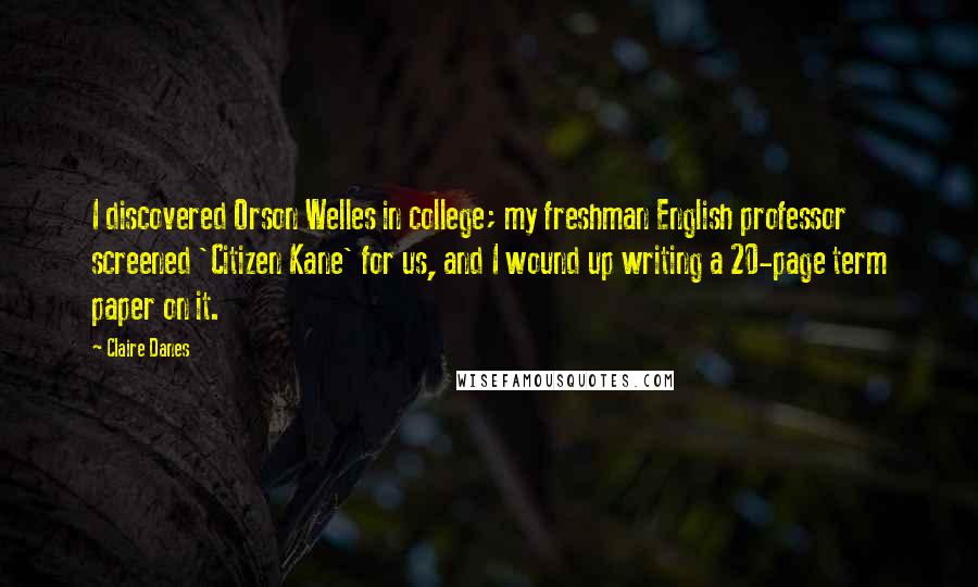 Claire Danes Quotes: I discovered Orson Welles in college; my freshman English professor screened 'Citizen Kane' for us, and I wound up writing a 20-page term paper on it.