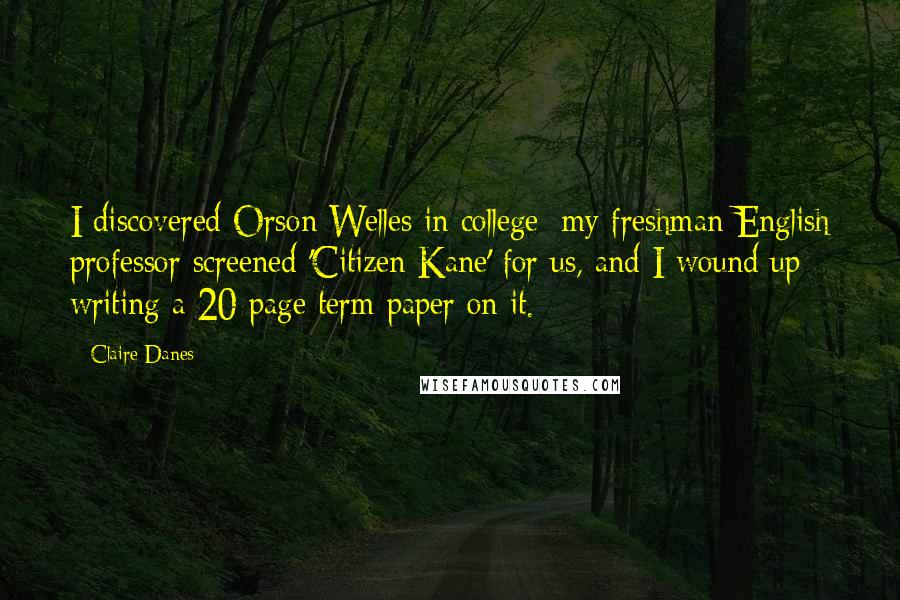 Claire Danes Quotes: I discovered Orson Welles in college; my freshman English professor screened 'Citizen Kane' for us, and I wound up writing a 20-page term paper on it.