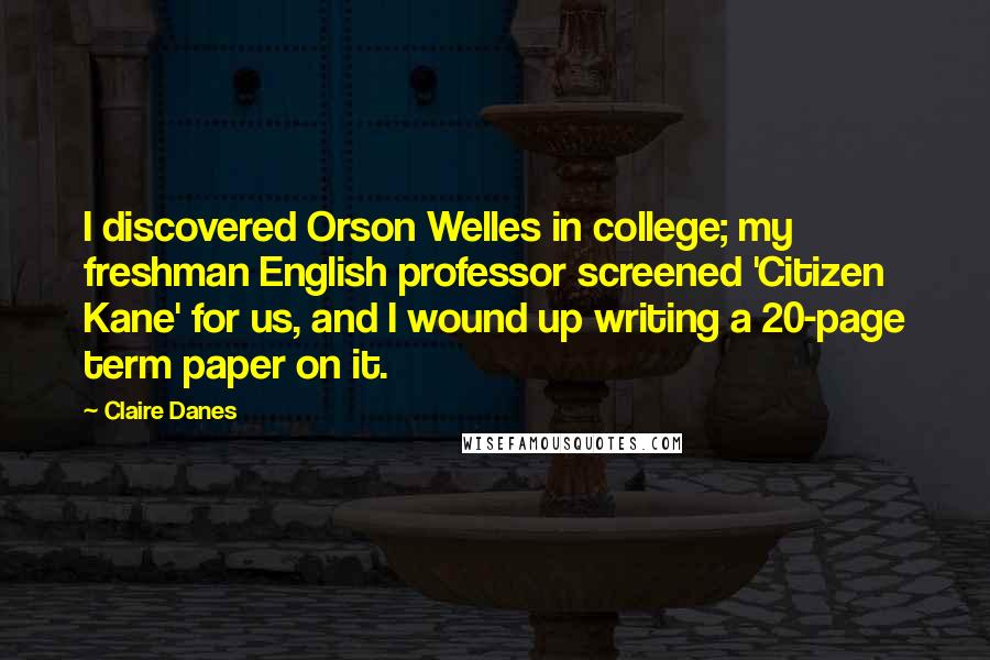 Claire Danes Quotes: I discovered Orson Welles in college; my freshman English professor screened 'Citizen Kane' for us, and I wound up writing a 20-page term paper on it.