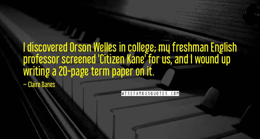 Claire Danes Quotes: I discovered Orson Welles in college; my freshman English professor screened 'Citizen Kane' for us, and I wound up writing a 20-page term paper on it.