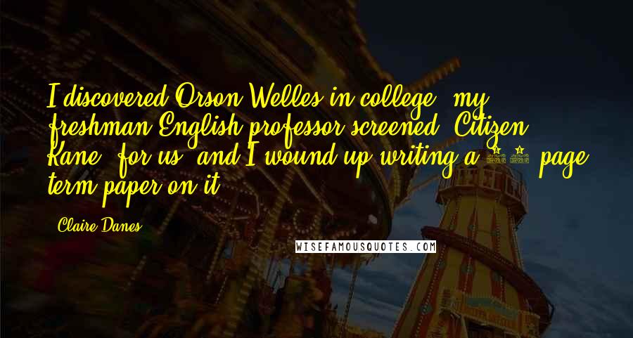 Claire Danes Quotes: I discovered Orson Welles in college; my freshman English professor screened 'Citizen Kane' for us, and I wound up writing a 20-page term paper on it.