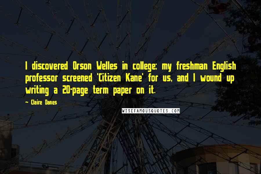 Claire Danes Quotes: I discovered Orson Welles in college; my freshman English professor screened 'Citizen Kane' for us, and I wound up writing a 20-page term paper on it.