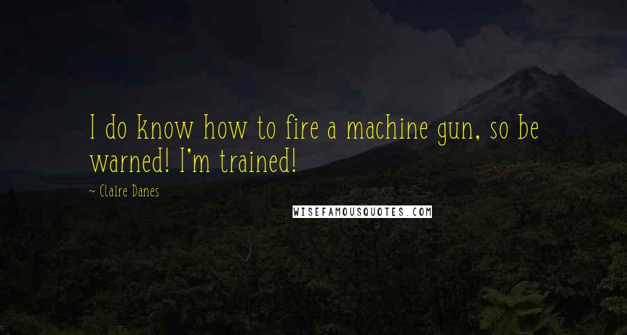 Claire Danes Quotes: I do know how to fire a machine gun, so be warned! I'm trained!