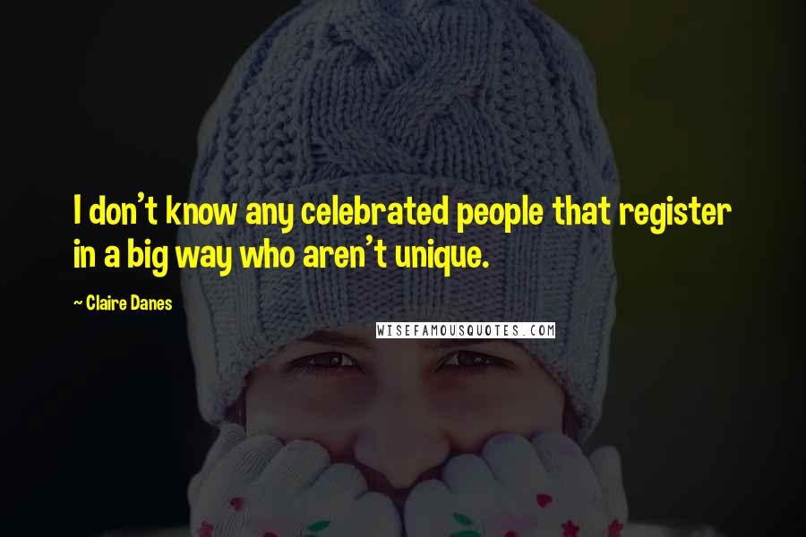 Claire Danes Quotes: I don't know any celebrated people that register in a big way who aren't unique.