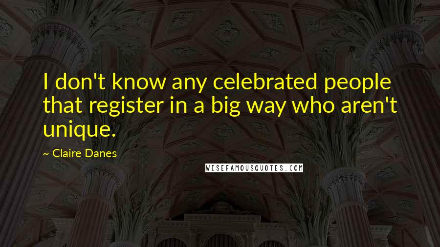 Claire Danes Quotes: I don't know any celebrated people that register in a big way who aren't unique.