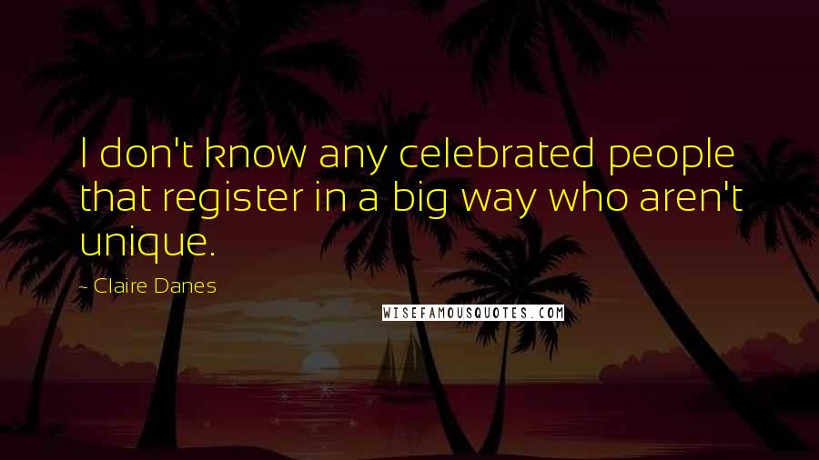 Claire Danes Quotes: I don't know any celebrated people that register in a big way who aren't unique.