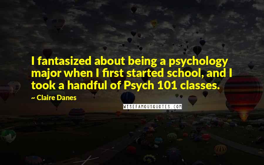 Claire Danes Quotes: I fantasized about being a psychology major when I first started school, and I took a handful of Psych 101 classes.