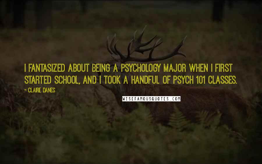 Claire Danes Quotes: I fantasized about being a psychology major when I first started school, and I took a handful of Psych 101 classes.