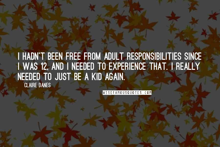 Claire Danes Quotes: I hadn't been free from adult responsibilities since I was 12, and I needed to experience that. I really needed to just be a kid again.