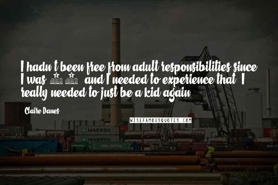 Claire Danes Quotes: I hadn't been free from adult responsibilities since I was 12, and I needed to experience that. I really needed to just be a kid again.