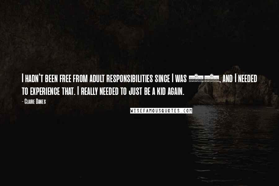 Claire Danes Quotes: I hadn't been free from adult responsibilities since I was 12, and I needed to experience that. I really needed to just be a kid again.