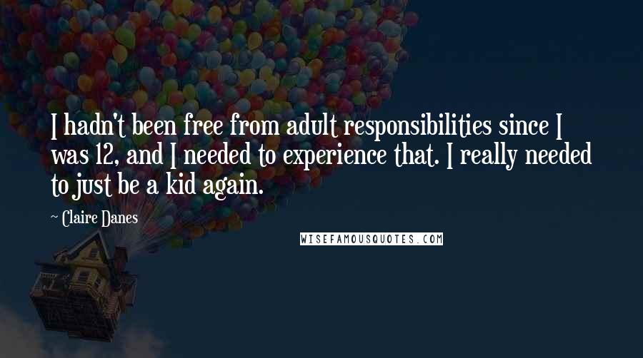 Claire Danes Quotes: I hadn't been free from adult responsibilities since I was 12, and I needed to experience that. I really needed to just be a kid again.