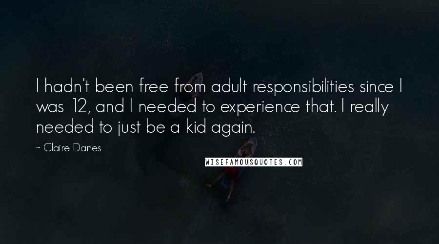 Claire Danes Quotes: I hadn't been free from adult responsibilities since I was 12, and I needed to experience that. I really needed to just be a kid again.