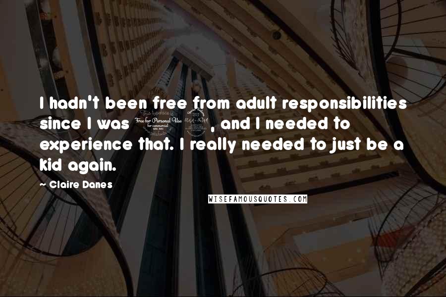 Claire Danes Quotes: I hadn't been free from adult responsibilities since I was 12, and I needed to experience that. I really needed to just be a kid again.