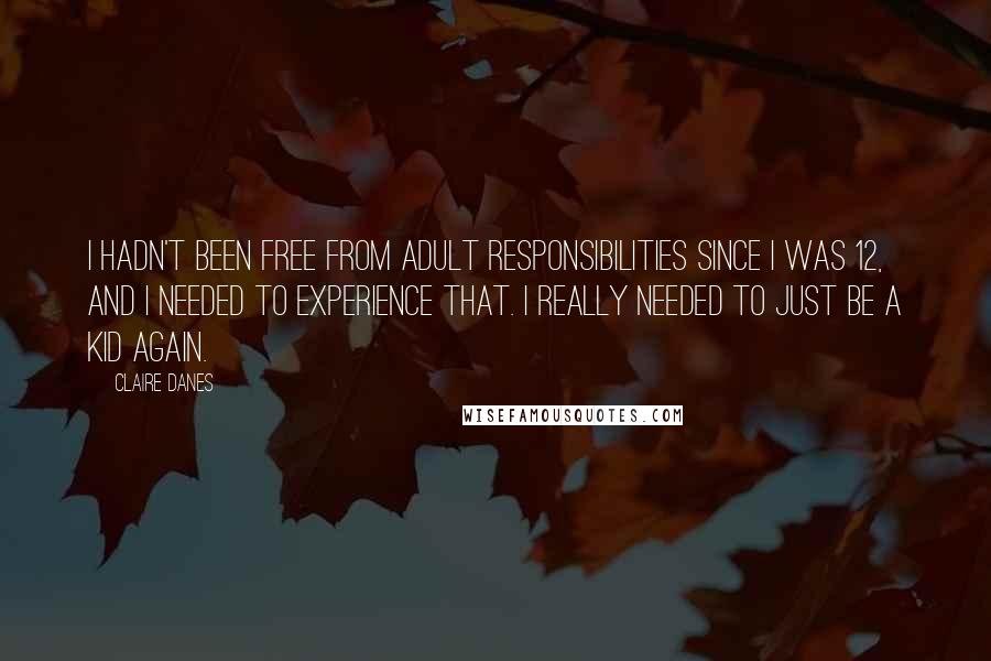 Claire Danes Quotes: I hadn't been free from adult responsibilities since I was 12, and I needed to experience that. I really needed to just be a kid again.