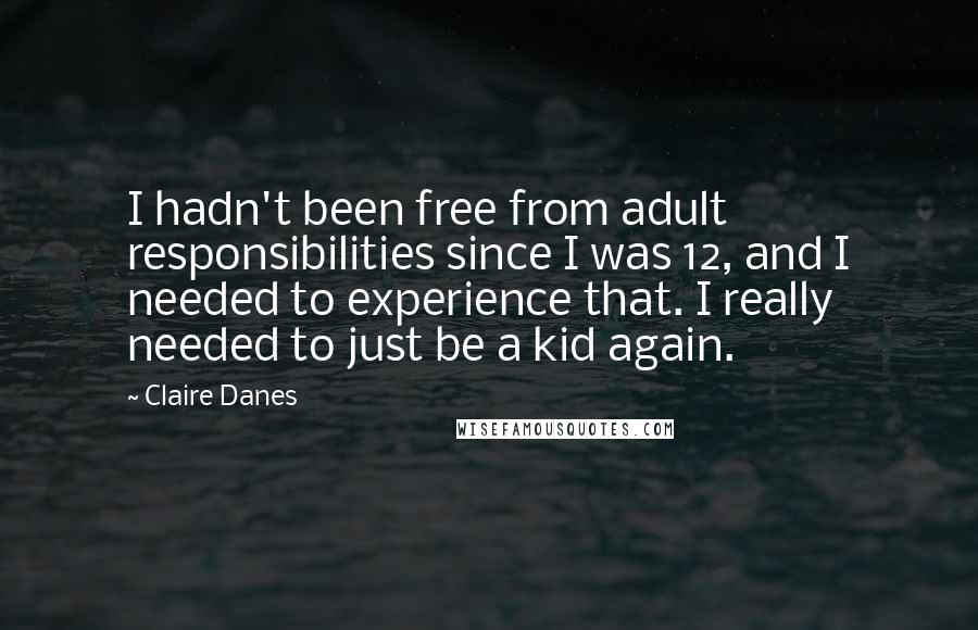 Claire Danes Quotes: I hadn't been free from adult responsibilities since I was 12, and I needed to experience that. I really needed to just be a kid again.