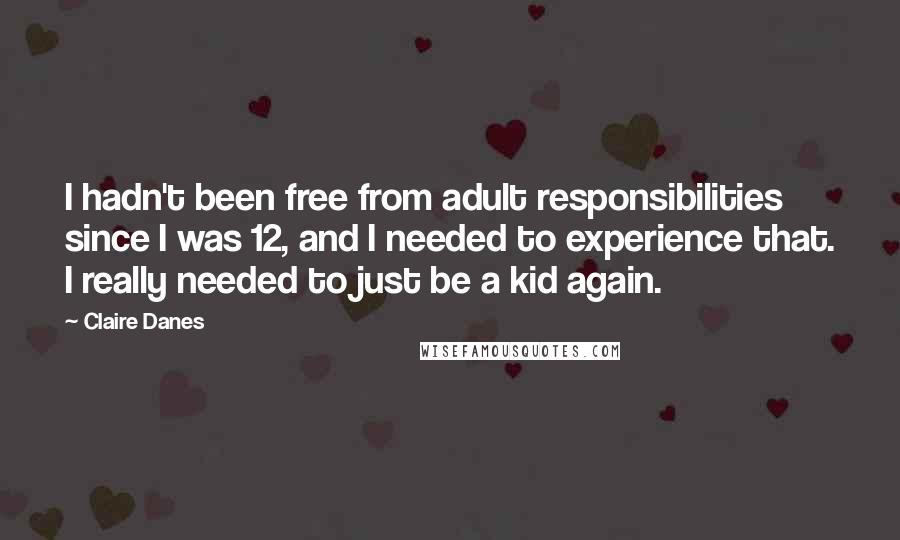 Claire Danes Quotes: I hadn't been free from adult responsibilities since I was 12, and I needed to experience that. I really needed to just be a kid again.
