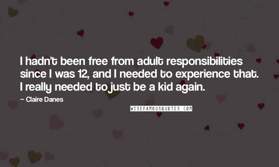 Claire Danes Quotes: I hadn't been free from adult responsibilities since I was 12, and I needed to experience that. I really needed to just be a kid again.