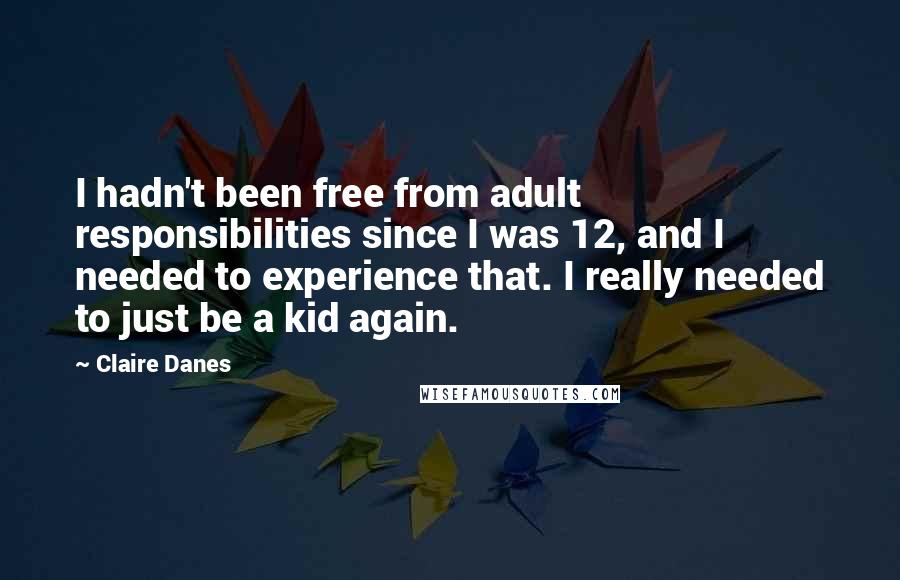 Claire Danes Quotes: I hadn't been free from adult responsibilities since I was 12, and I needed to experience that. I really needed to just be a kid again.