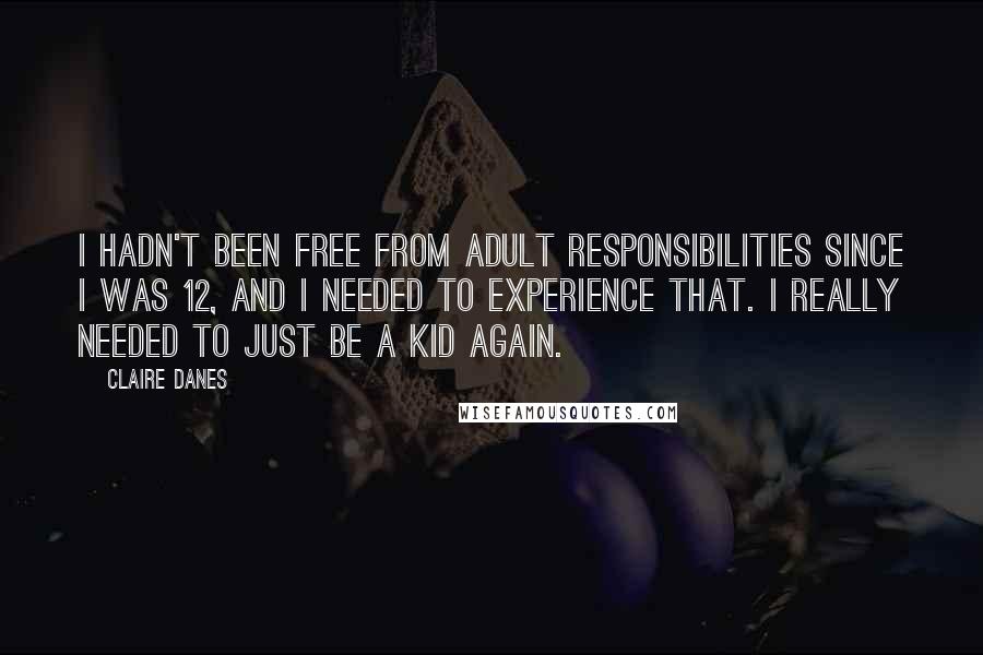 Claire Danes Quotes: I hadn't been free from adult responsibilities since I was 12, and I needed to experience that. I really needed to just be a kid again.