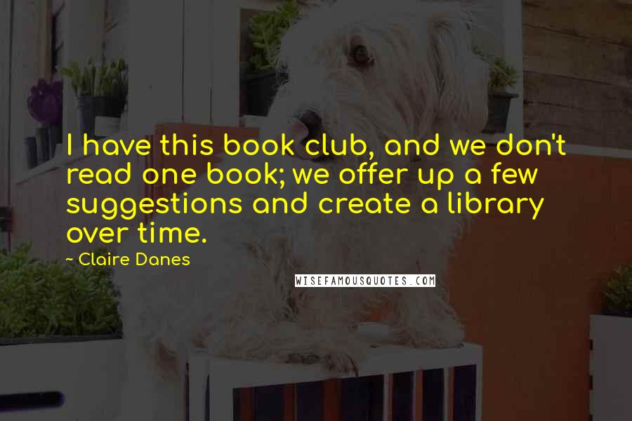 Claire Danes Quotes: I have this book club, and we don't read one book; we offer up a few suggestions and create a library over time.