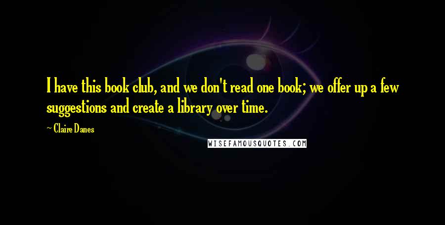 Claire Danes Quotes: I have this book club, and we don't read one book; we offer up a few suggestions and create a library over time.