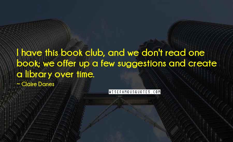 Claire Danes Quotes: I have this book club, and we don't read one book; we offer up a few suggestions and create a library over time.