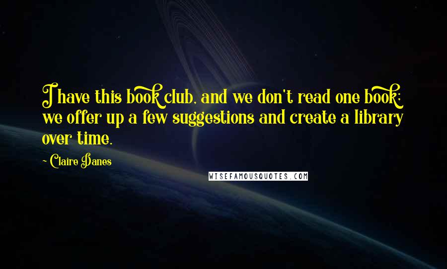 Claire Danes Quotes: I have this book club, and we don't read one book; we offer up a few suggestions and create a library over time.