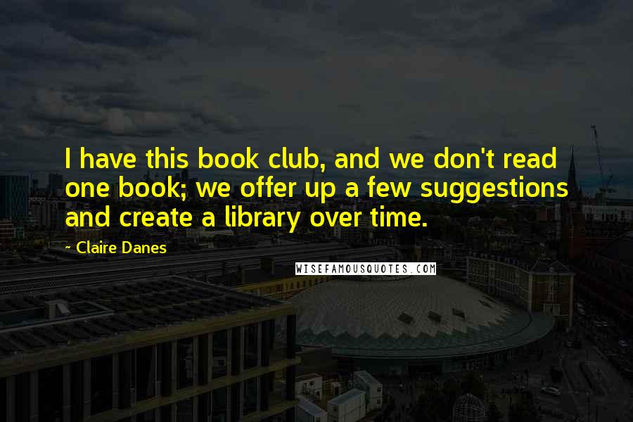 Claire Danes Quotes: I have this book club, and we don't read one book; we offer up a few suggestions and create a library over time.
